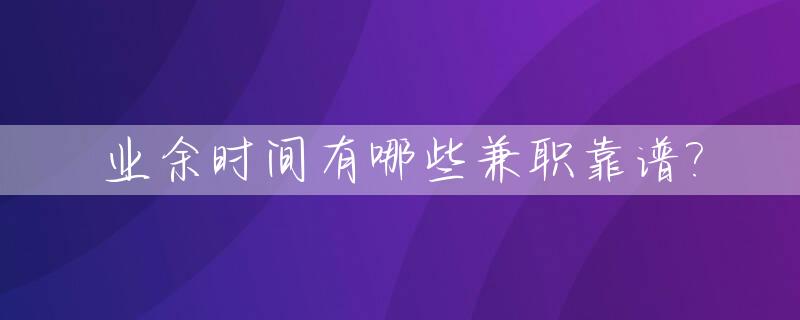 业余时间有哪些兼职靠谱?_业余时间做点什么可以赚钱 知乎