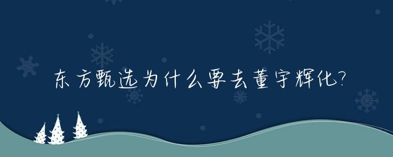 东方甄选为什么要去董宇辉化?_东方甄选为什么火爆