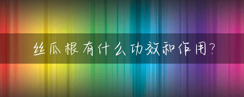丝瓜根有什么功效和作用?_丝瓜根有什么药用功效