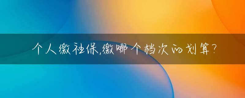 个人缴社保,缴哪个档次的划算?_个人缴社保,缴哪个档次的划算一些