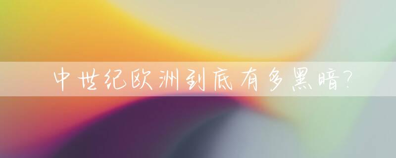 中世纪欧洲到底有多黑暗?_中世纪欧洲的黑暗时代
