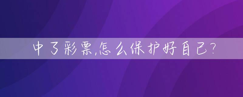 中了彩票,怎么保护好自己?_彩票中奖如何保护隐私