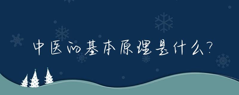 中医的基本原理是什么?_中医的基本原理是什么?中医对什么病最有效?