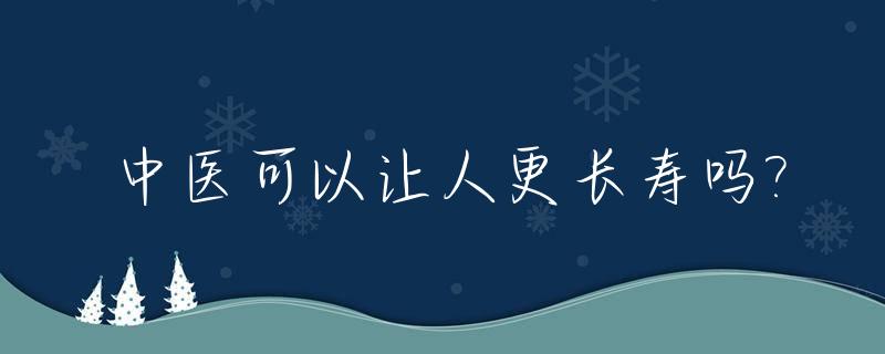 中医可以让人更长寿吗?_中医真的能增大增长吗