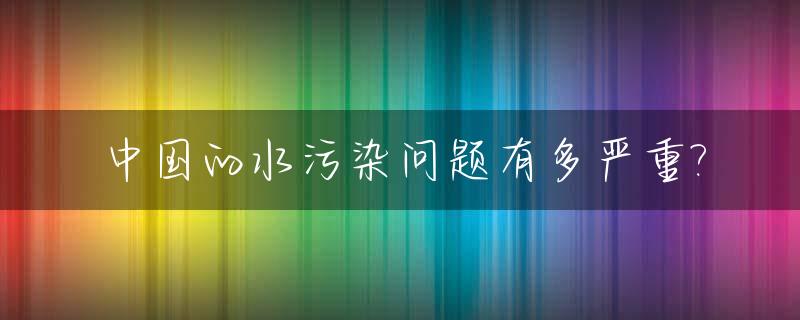 中国的水污染问题有多严重?_中国水污染现状的六大问题是哪六种
