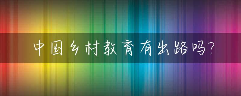 中国乡村教育有出路吗?_中国乡村教育政策