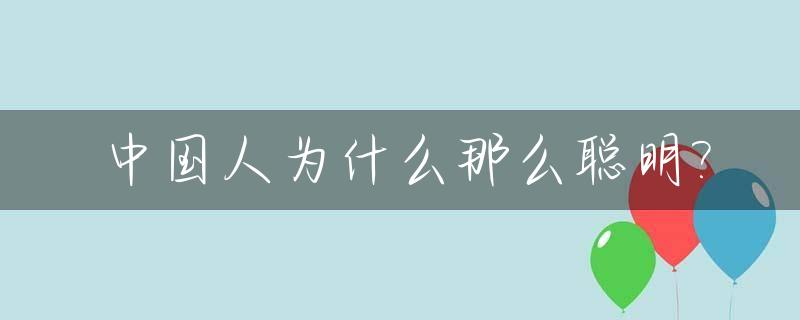 中国人为什么那么聪明?_中国人为什么这么聪明