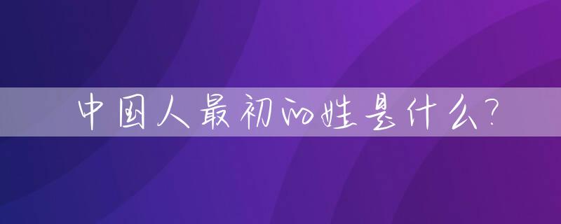 中国人最初的姓是什么?_中国人最早的姓氏是什么,脑筋急转弯3d福彩字谜