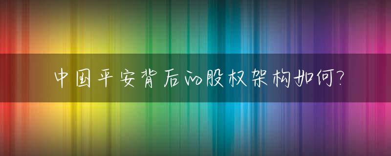中国平安背后的股权架构如何?_中国平安的股权结构分析