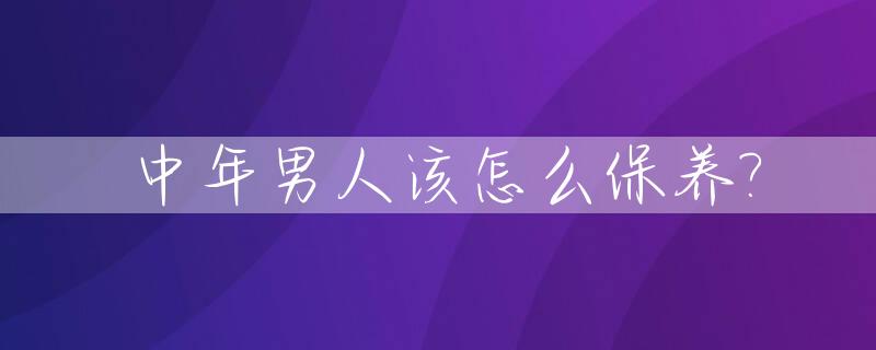 中年男人该怎么保养?_中年男人该怎么保养身体