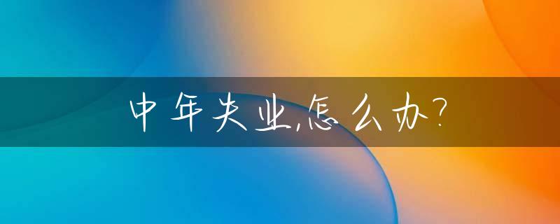 中年失业,怎么办?_中年失业怎么办找不到工作