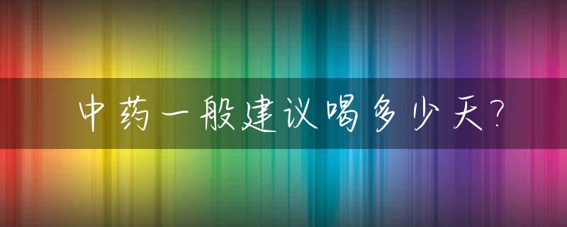 中药一般建议喝多少天?_中药一般建议喝多少天才有效果