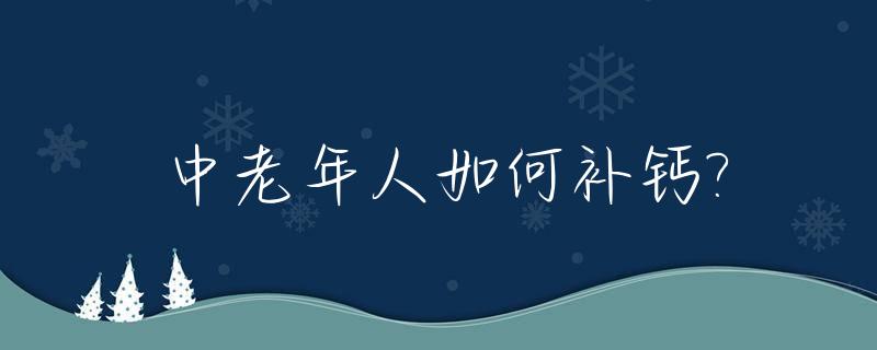 中老年人如何补钙?_中老年人如何补钙才能更好的吸收