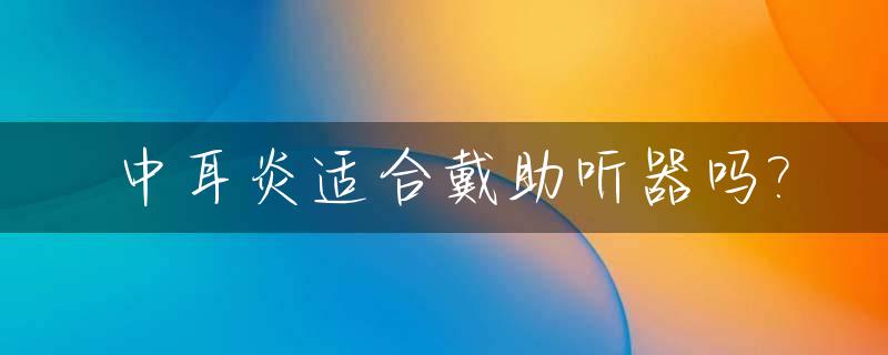 中耳炎适合戴助听器吗?_中耳炎适合戴助听器吗知乎