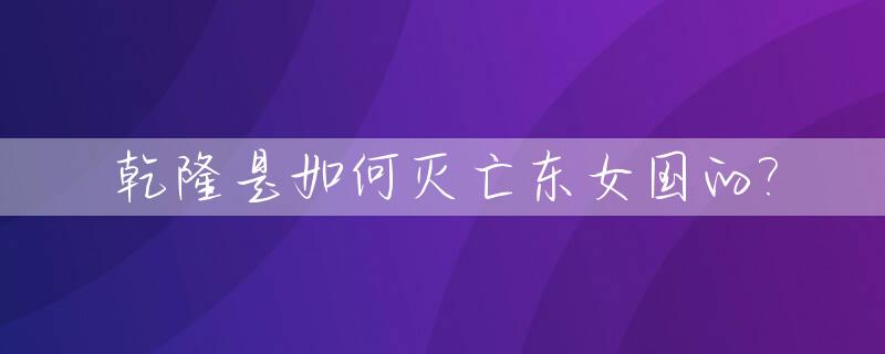 乾隆是如何灭亡东女国的?_乾隆杀过谁