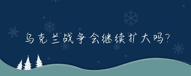 乌克兰战争会继续扩大吗?_乌克兰还能崛起吗