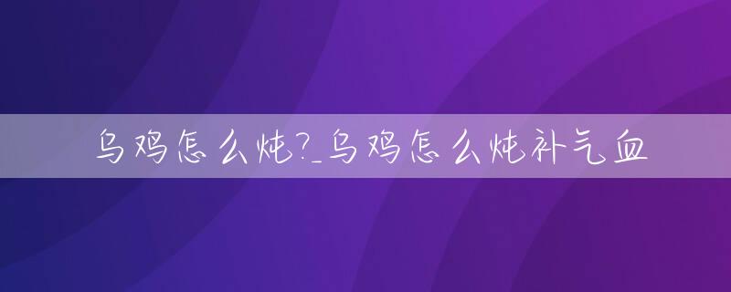 乌鸡怎么炖?_乌鸡怎么炖补气血