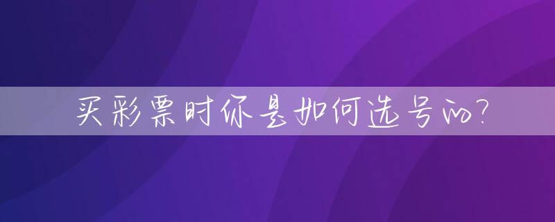 买彩票时你是如何选号的?_买彩票选号怎么选号容易中奖