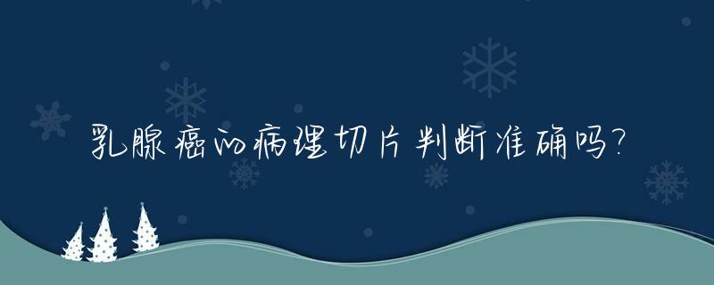 乳腺癌的病理切片判断准确吗?_乳腺癌病理切片会有误诊吗