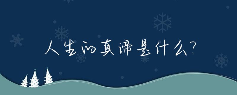 人生的真谛是什么?_人生的真谛是什么演讲稿