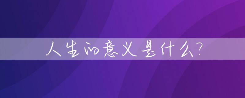 人生的意义是什么?_人生的意义是什么怎么回答