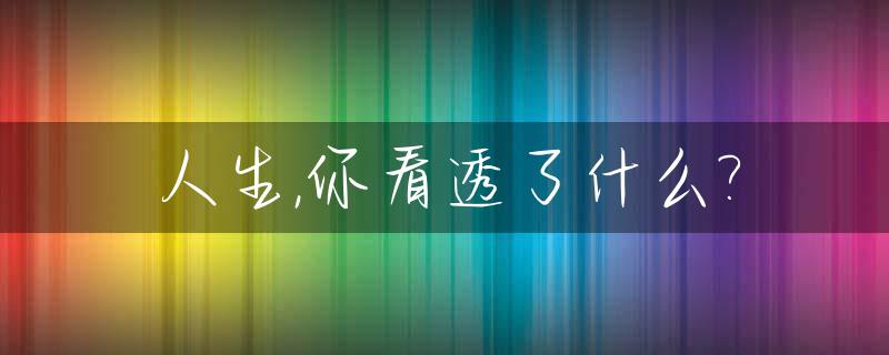人生,你看透了什么?_看透了人生是什么意思
