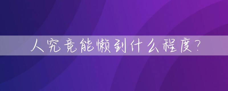 人究竟能懒到什么程度?_人可以懒到什么程度的说说
