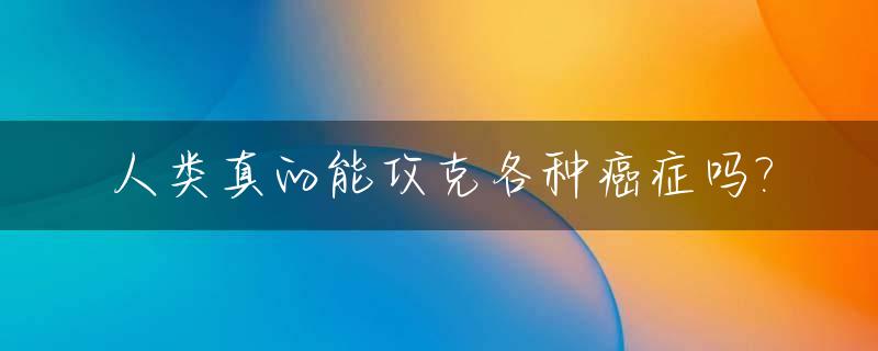 人类真的能攻克各种癌症吗?_人类有没可能攻破癌症