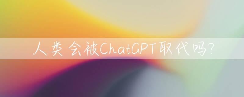 人类会被ChatGPT取代吗?_人类会被淘汰吗