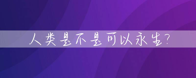 人类是不是可以永生?_人类究竟能不能永生