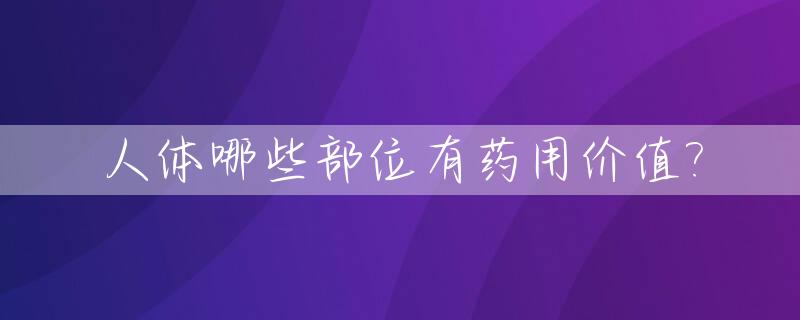 人体哪些部位有药用价值?_人体有什么部位