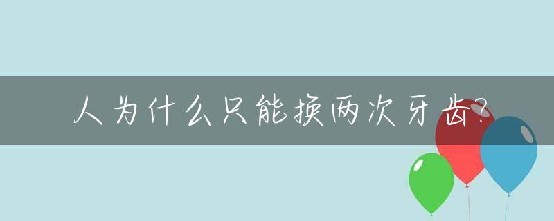 人为什么只能换两次牙齿?_为什么人只可以换一次牙