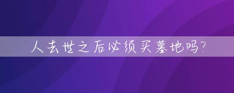人去世之后必须买墓地吗?_人死了必须买墓地吗