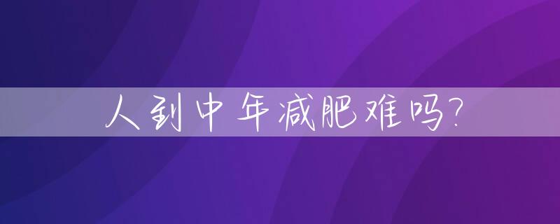 人到中年减肥难吗?_人到中年如何减肥