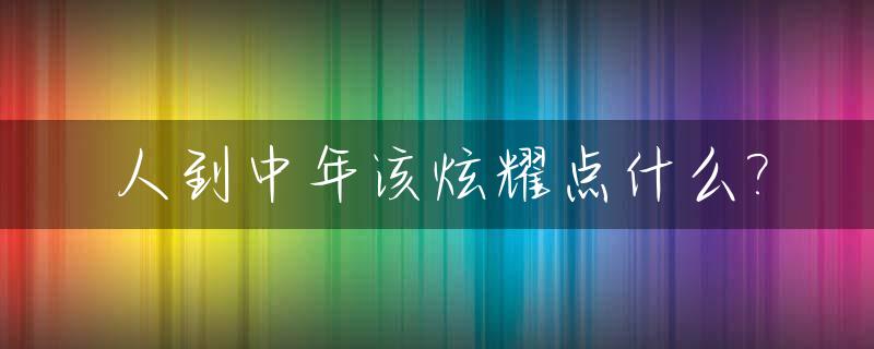 人到中年该炫耀点什么?_人到中年该炫耀点什么歌