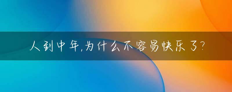 人到中年,为什么不容易快乐了?_人到中年什么都有了为什么不快乐