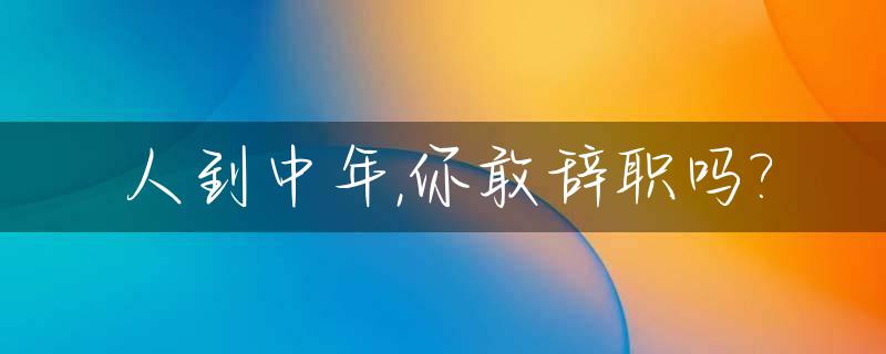 人到中年,你敢辞职吗?_中年人辞职可怕吗