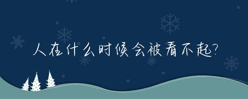 人在什么时候会被看不起?_人在什么时候看不清自己