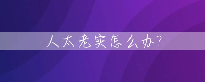 人太老实怎么办?_人太老实了怎么办不怎么说话