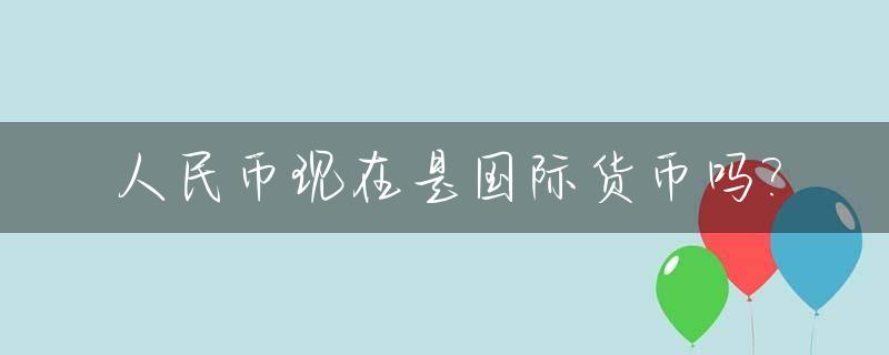 人民币现在是国际货币吗?_人民币现在算不算一种世界货币