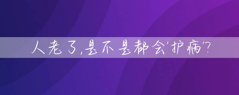 人老了,是不是都会'护病'?_人老了都会得病吗?