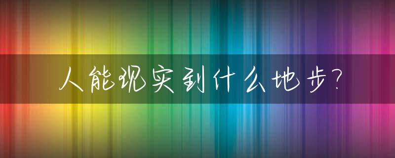 人能现实到什么地步?_人可以真实的活着