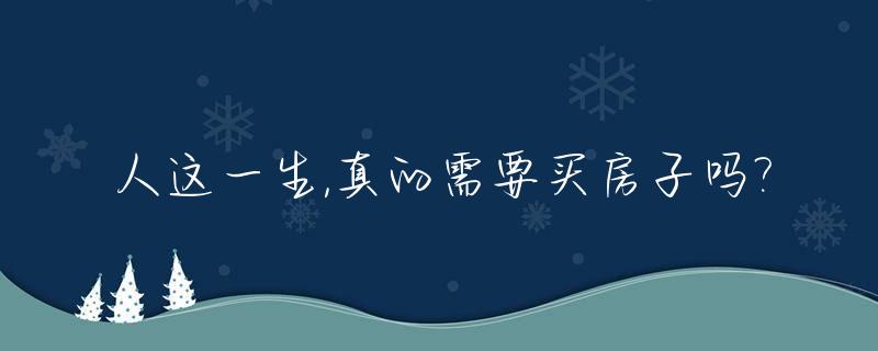 人这一生,真的需要买房子吗?_人生一定要买房买车吗