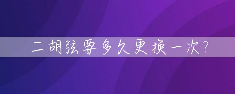 二胡弦要多久更换一次?_二胡琴弦需要经常换吗