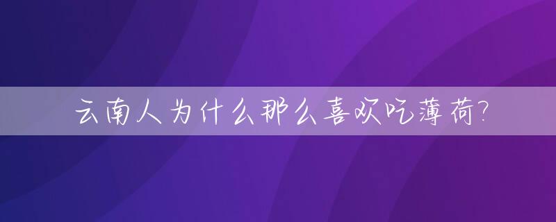 云南人为什么那么喜欢吃薄荷?_云南人为什么喜欢吃蘸水