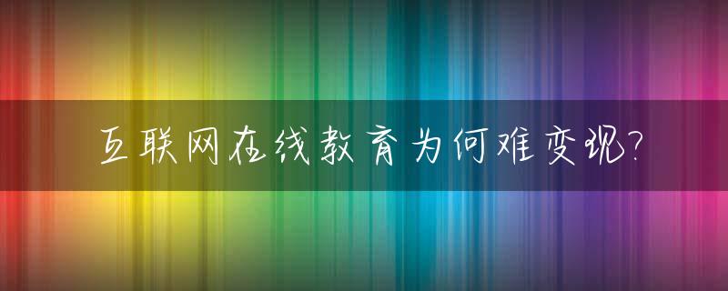 互联网在线教育为何难变现?