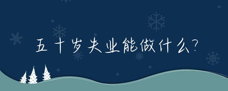 五十岁失业能做什么?_五十岁失业该做什么小生意