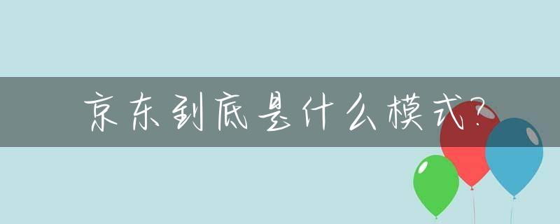 京东到底是什么模式?_京东是什么模式的电商