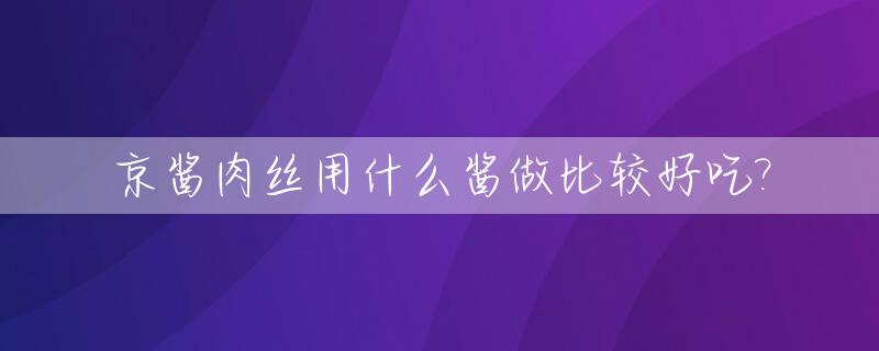 京酱肉丝用什么酱做比较好吃?_京酱肉丝什么酱最好