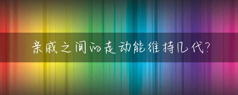 亲戚之间的走动能维持几代?_亲戚多走动